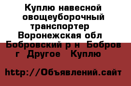 Куплю навесной овощеуборочный транспортер - Воронежская обл., Бобровский р-н, Бобров г. Другое » Куплю   